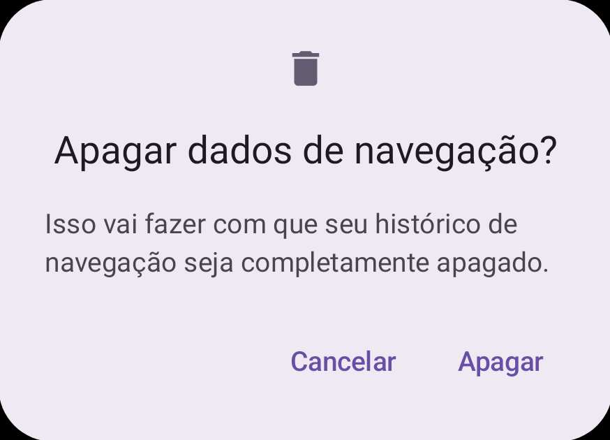 “Caixa de diálogo com cantos arredondados, no topo um ícone de uma lixeira centralizada, abaixo do ícone um título: “Apagar dados de navegação”, abaixo uma descrição:“Isso vai fazer com que seu histórico de navegação seja completamente apagado.”, abaixo há dois botões um de “cancelar” e outro de “apagar”.”