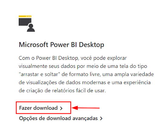 Captura de tela colorida em recorte onde são destacadas as informações do produto Microsoft Power BI Desktop na página de downloads. Na imagem, um ícone de navegador e usuário, acompanhado do título “Microsoft Power BI Desktop”. Abaixo do título, o texto “Com o Power BI Desktop, você pode explorar visualmente seus dados por meio de uma tela do tipo "arrastar e soltar" de formato livre, uma ampla variedade de visualizações de dados modernas e uma experiência de criação de relatórios fácil de usar.”. Abaixo do texto, existem dois botões com as opções “Fazer Download” e “Opções de download avançadas”. Na imagem, a opção “Fazer Download” é destacada com um retângulo vermelho acompanhado de uma seta também da mesma cor.